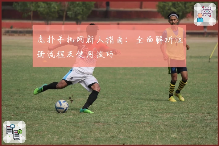 虎扑手机网新人指南：全面解析注册流程及使用技巧