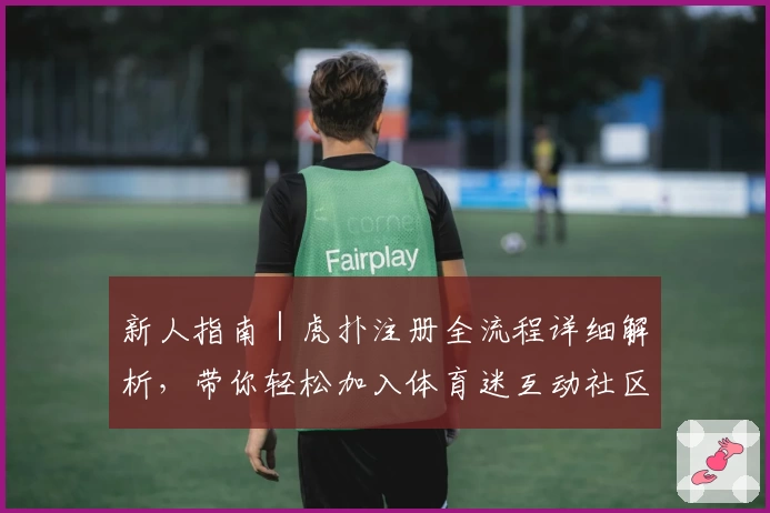 新人指南｜虎扑注册全流程详细解析，带你轻松加入体育迷互动社区