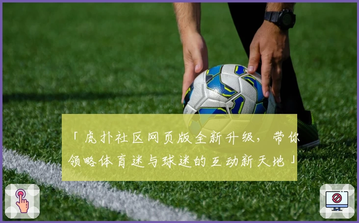 「虎扑社区网页版全新升级，带你领略体育迷与球迷的互动新天地」