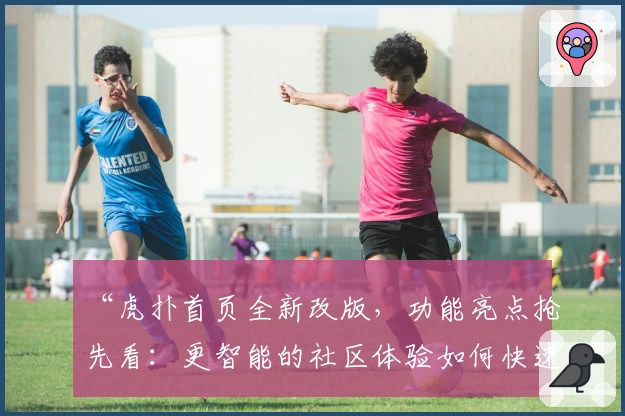 “虎扑首页全新改版，功能亮点抢先看：更智能的社区体验如何快速上手”