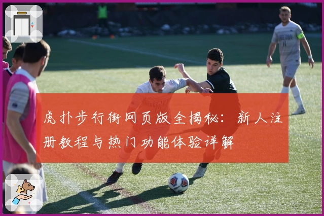 虎扑步行街网页版全揭秘:新人注册教程与热门功能体验详解