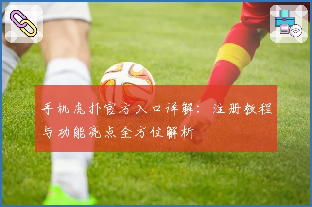 手机虎扑官方入口详解：注册教程与功能亮点全方位解析