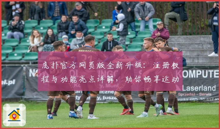 虎扑官方网页版全新升级：注册教程与功能亮点详解，助你畅享运动社区魅力