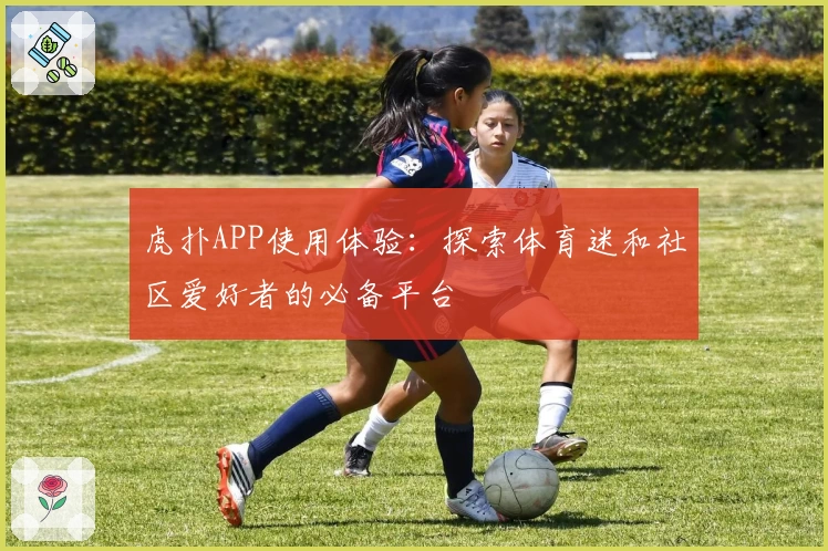虎扑APP使用体验：探索体育迷和社区爱好者的必备平台