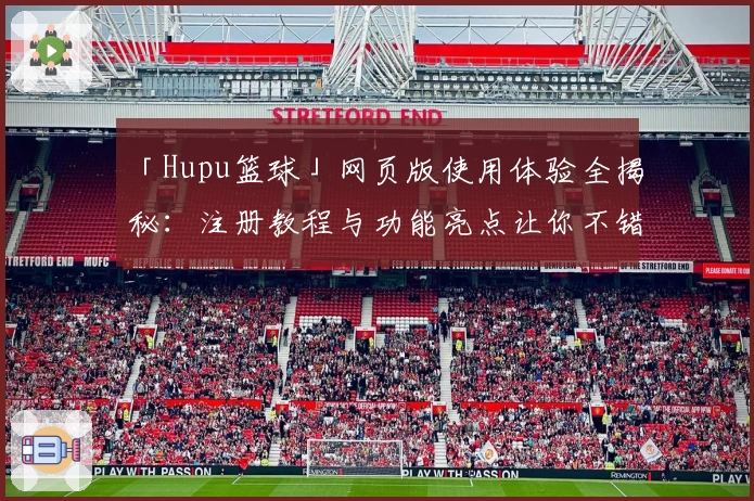 「Hupu篮球」网页版使用体验全揭秘：注册教程与功能亮点让你不错过每一场精彩对决