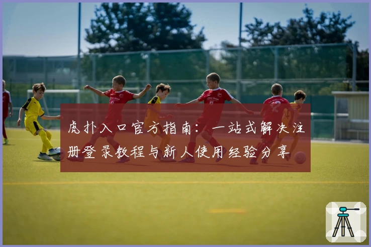 虎扑入口官方指南：一站式解决注册登录教程与新人使用经验分享