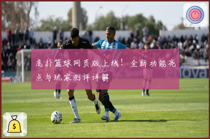 虎扑篮球网页版上线！全新功能亮点与玩家测评详解