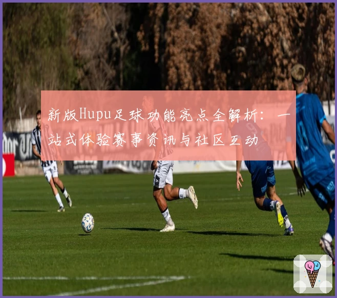 新版Hupu足球功能亮点全解析：一站式体验赛事资讯与社区互动