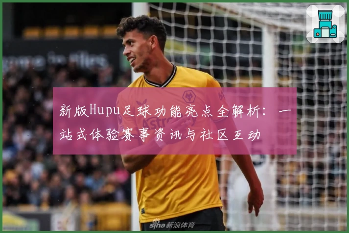新版Hupu足球功能亮点全解析：一站式体验赛事资讯与社区互动
