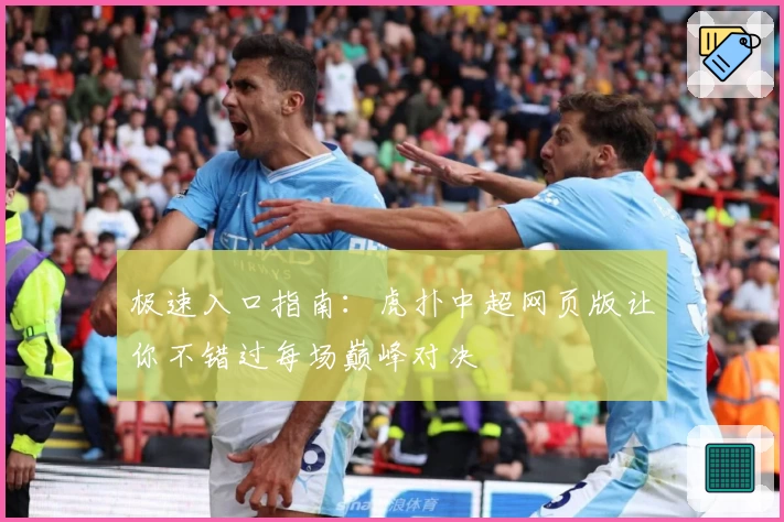 极速入口指南：虎扑中超网页版让你不错过每场巅峰对决