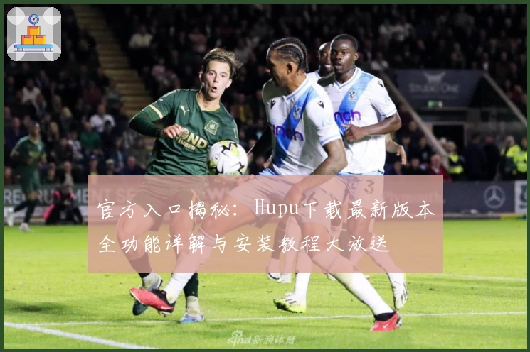 官方入口揭秘：Hupu下载最新版本全功能详解与安装教程大放送