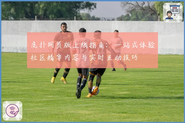 虎扑网页版上线指南:一站式体验社区精华内容与实时互动技巧
