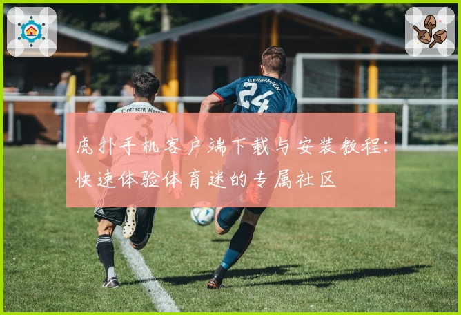 虎扑手机客户端下载与安装教程:快速体验体育迷的专属社区