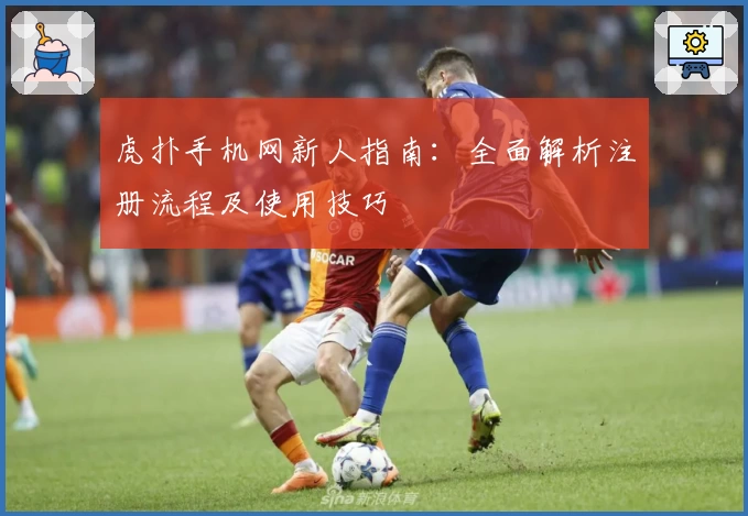 虎扑手机网新人指南：全面解析注册流程及使用技巧