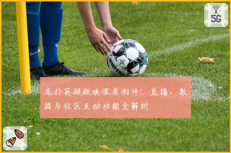 虎扑英超版块深度测评：直播、数据与社区互动功能全解析