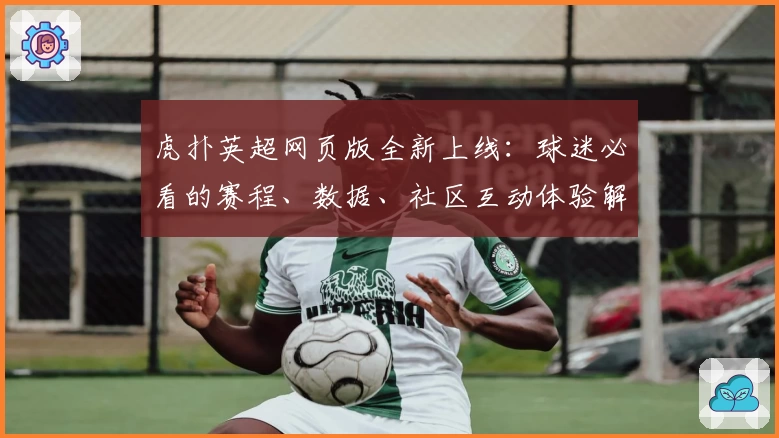 虎扑英超网页版全新上线：球迷必看的赛程、数据、社区互动体验解析
