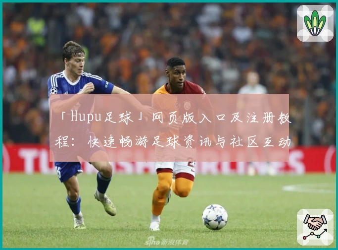 「Hupu足球」网页版入口及注册教程：快速畅游足球资讯与社区互动新体验