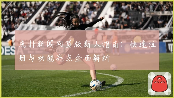 虎扑新闻网页版新人指南：快速注册与功能亮点全面解析