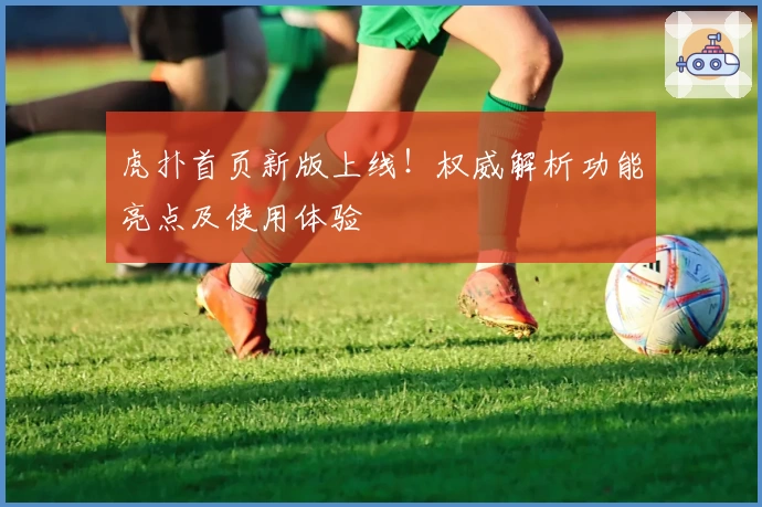 虎扑首页新版上线！权威解析功能亮点及使用体验