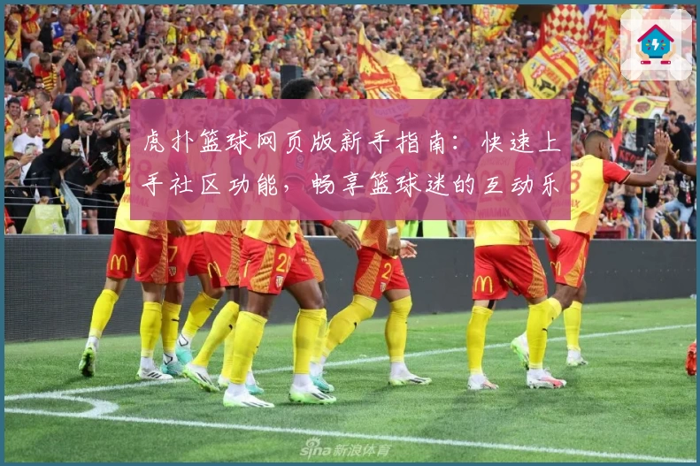 虎扑篮球网页版新手指南：快速上手社区功能，畅享篮球迷的互动乐趣