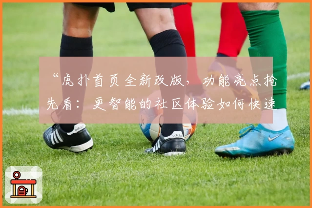 “虎扑首页全新改版，功能亮点抢先看：更智能的社区体验如何快速上手”