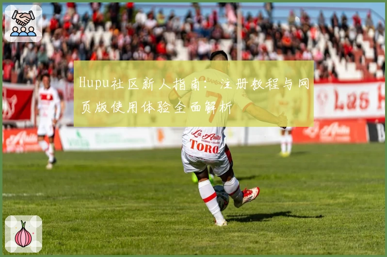 Hupu社区新人指南：注册教程与网页版使用体验全面解析