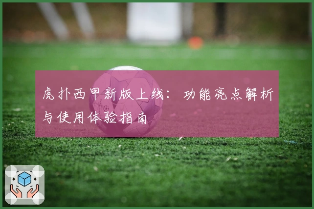 虎扑西甲新版上线：功能亮点解析与使用体验指南