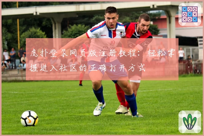 虎扑登录网页版注册教程：轻松掌握进入社区的正确打开方式