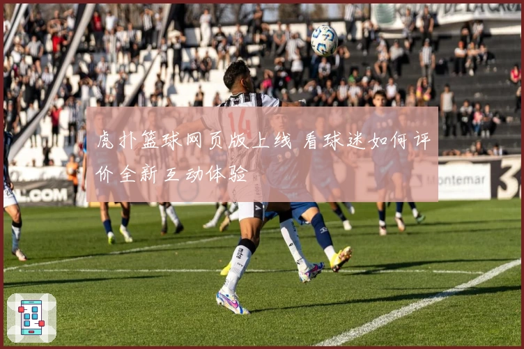 虎扑篮球网页版上线 看球迷如何评价全新互动体验