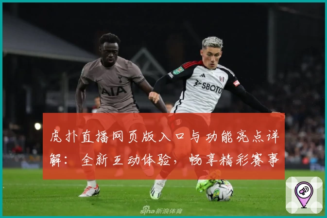 虎扑直播网页版入口与功能亮点详解：全新互动体验，畅享精彩赛事