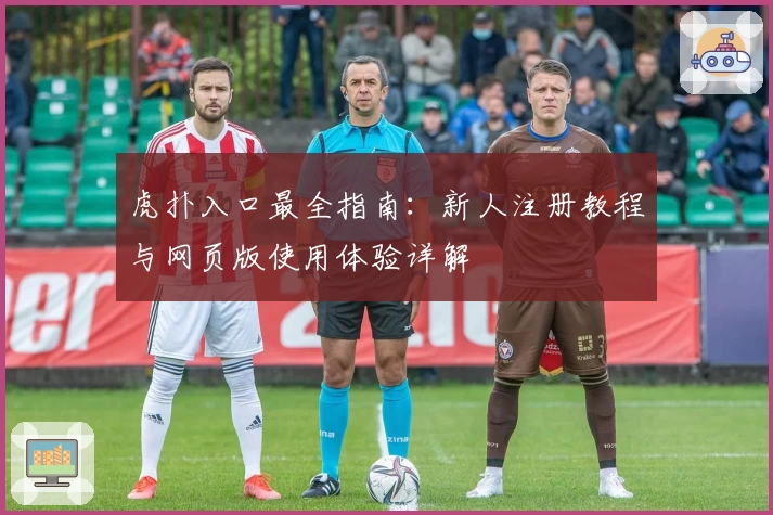 虎扑入口最全指南：新人注册教程与网页版使用体验详解