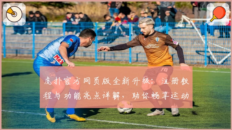 虎扑官方网页版全新升级：注册教程与功能亮点详解，助你畅享运动社区魅力