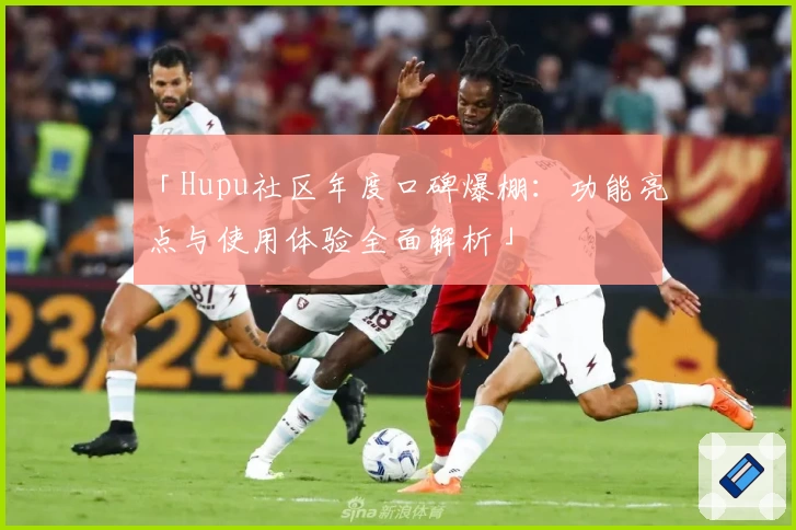 「Hupu社区年度口碑爆棚：功能亮点与使用体验全面解析」