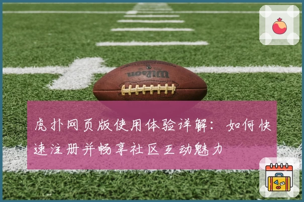 虎扑网页版使用体验详解:如何快速注册并畅享社区互动魅力
