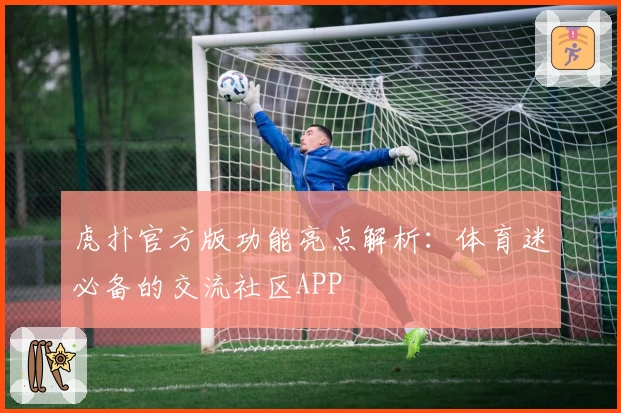 虎扑官方版功能亮点解析：体育迷必备的交流社区APP