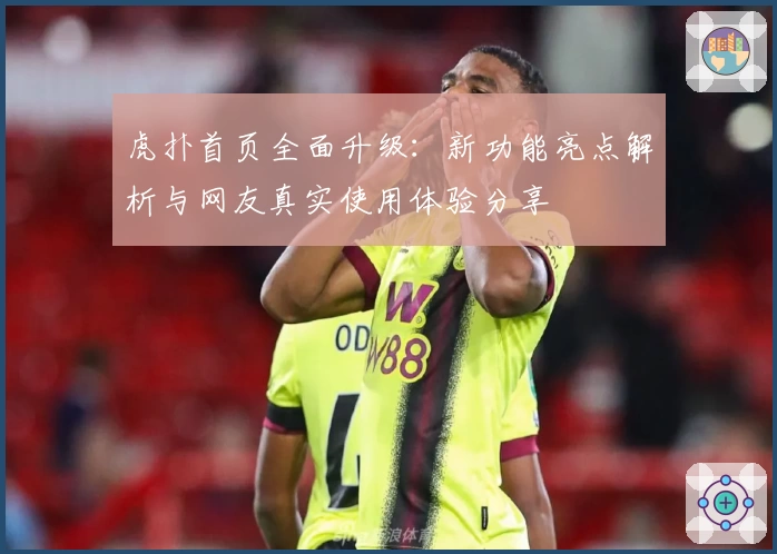 虎扑首页全面升级：新功能亮点解析与网友真实使用体验分享