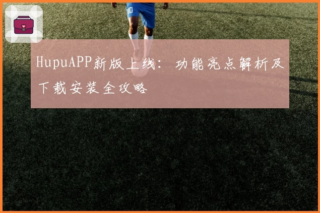 HupuAPP新版上线:功能亮点解析及下载安装全攻略