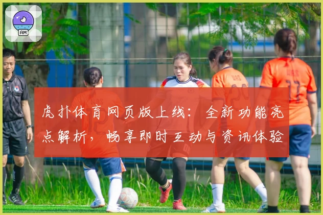 虎扑体育网页版上线：全新功能亮点解析，畅享即时互动与资讯体验