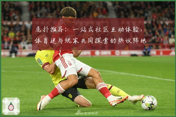 虎扑推荐：一站式社区互动体验，体育迷与玩家共同探索的热议阵地