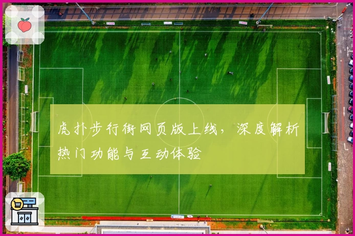 虎扑步行街网页版上线，深度解析热门功能与互动体验