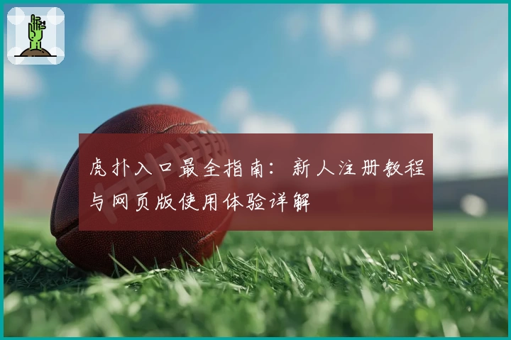 虎扑入口最全指南：新人注册教程与网页版使用体验详解