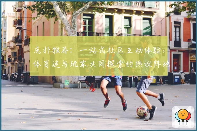 虎扑推荐：一站式社区互动体验，体育迷与玩家共同探索的热议阵地