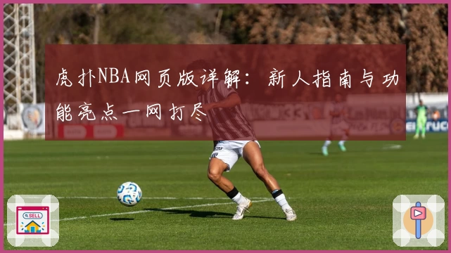 虎扑NBA网页版详解：新人指南与功能亮点一网打尽