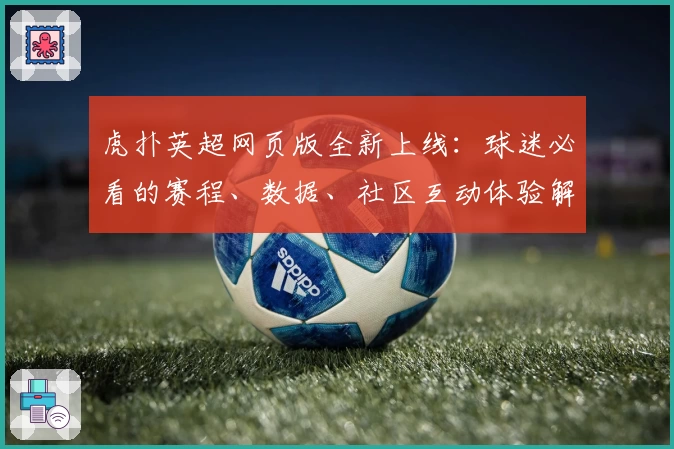 虎扑英超网页版全新上线：球迷必看的赛程、数据、社区互动体验解析