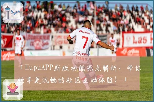 「HupuAPP新版功能亮点解析，带你畅享更流畅的社区互动体验！」