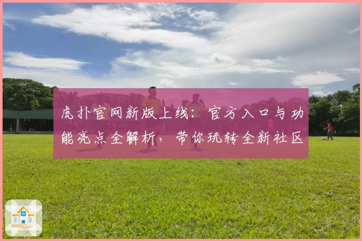 虎扑官网新版上线：官方入口与功能亮点全解析，带你玩转全新社区体验