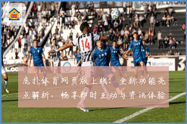 虎扑体育网页版上线：全新功能亮点解析，畅享即时互动与资讯体验