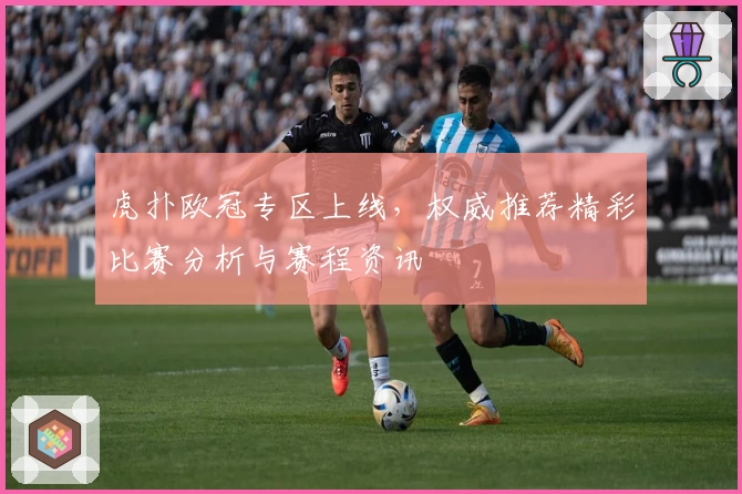 虎扑欧冠专区上线，权威推荐精彩比赛分析与赛程资讯