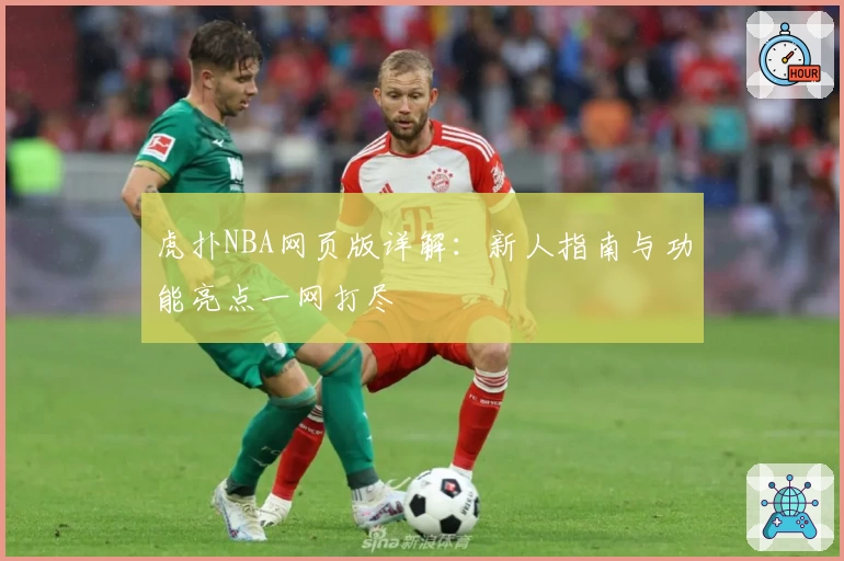 虎扑NBA网页版详解：新人指南与功能亮点一网打尽