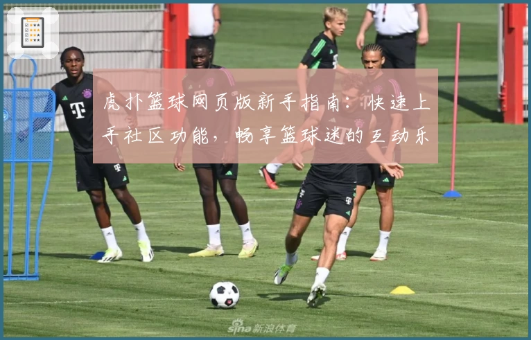 虎扑篮球网页版新手指南：快速上手社区功能，畅享篮球迷的互动乐趣